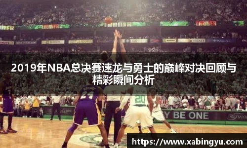 2019年NBA总决赛速龙与勇士的巅峰对决回顾与精彩瞬间分析